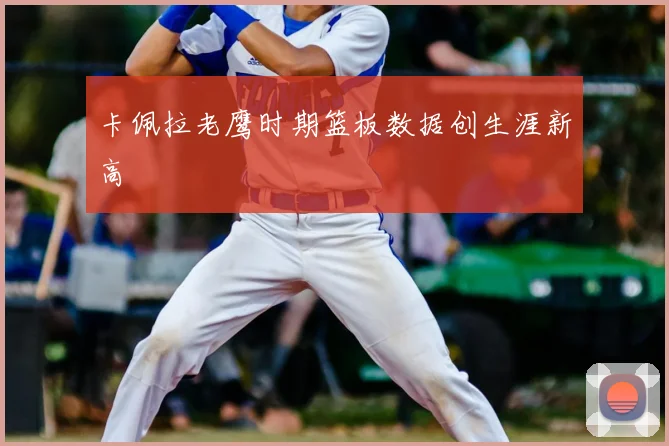 卡佩拉老鹰时期篮板数据创生涯新高