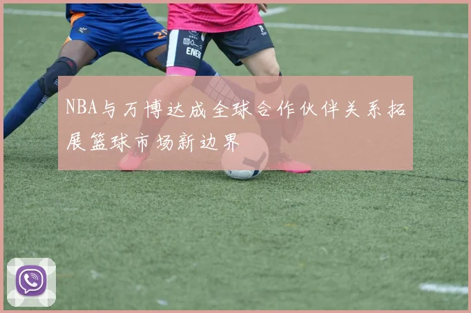 NBA与万博达成全球合作伙伴关系拓展篮球市场新边界