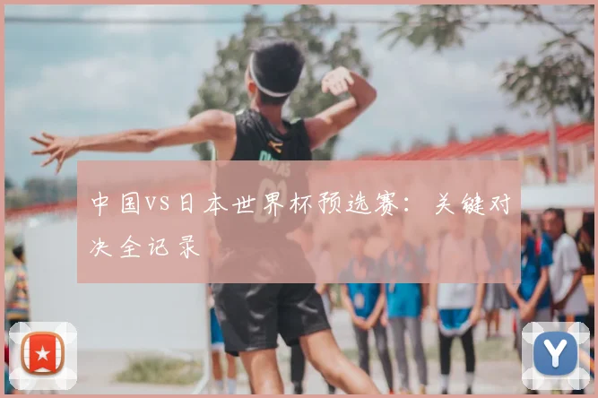 中国vs日本世界杯预选赛:关键对决全记录