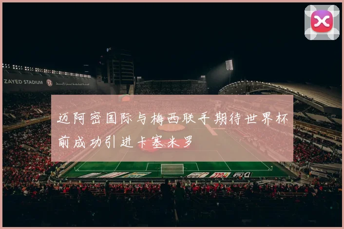 迈阿密国际与梅西联手期待世界杯前成功引进卡塞米罗