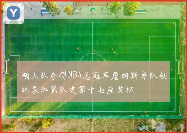 湖人队夺得NBA总冠军詹姆斯率队创纪录加冕队史第十七座奖杯