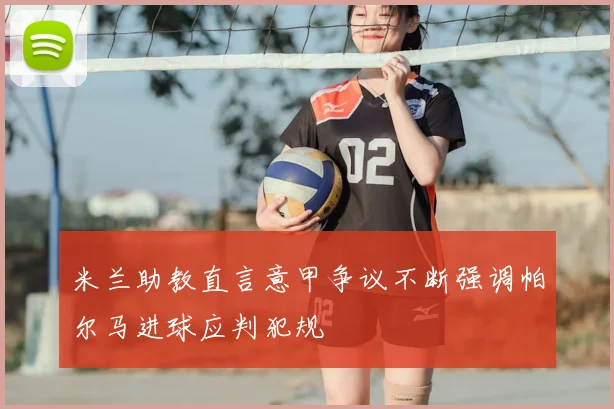 米兰助教直言意甲争议不断强调帕尔马进球应判犯规