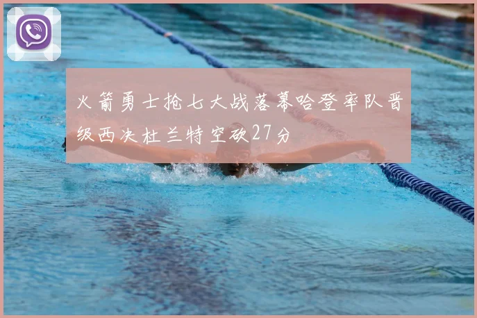 火箭勇士抢七大战落幕哈登率队晋级西决杜兰特空砍27分