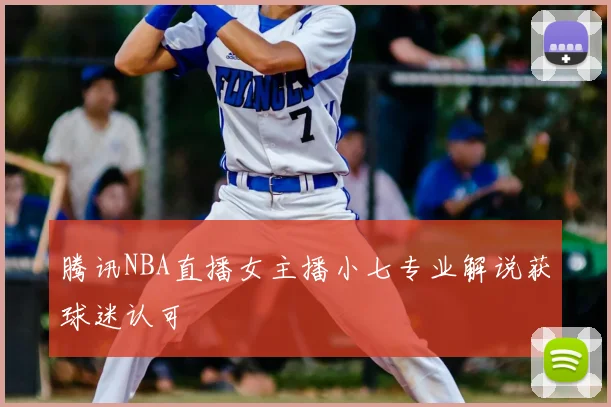 腾讯NBA直播女主播小七专业解说获球迷认可