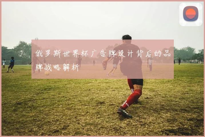 俄罗斯世界杯广告牌设计背后的品牌战略解析