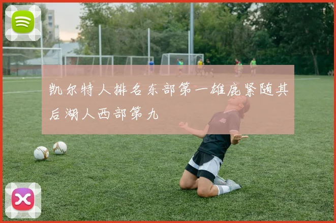 凯尔特人排名东部第一雄鹿紧随其后湖人西部第九