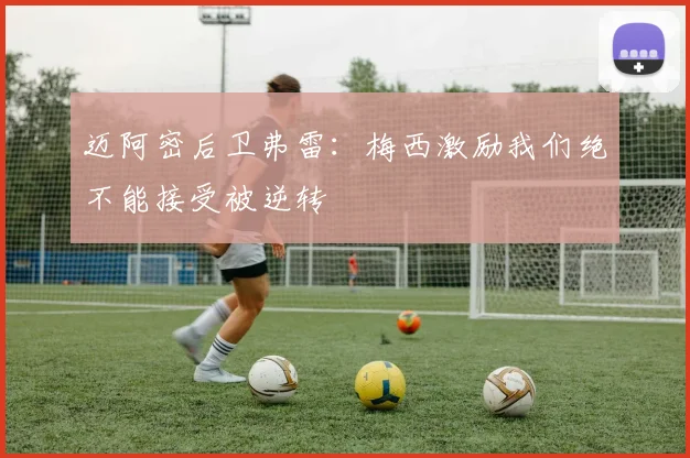 迈阿密后卫弗雷:梅西激励我们绝不能接受被逆转