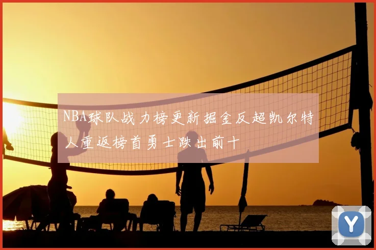 NBA球队战力榜更新掘金反超凯尔特人重返榜首勇士跌出前十