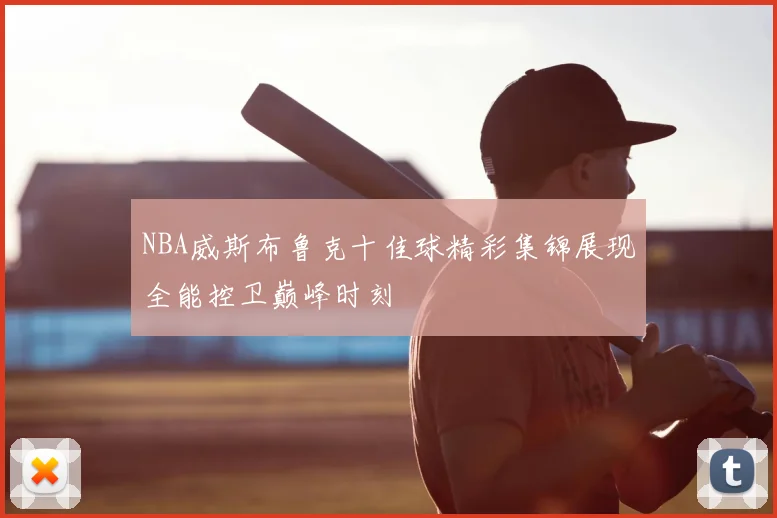 NBA威斯布鲁克十佳球精彩集锦展现全能控卫巅峰时刻