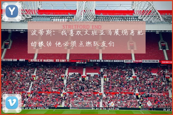 波蒂斯：我喜欢文班亚马展现恶犯的狠劲 他必须点燃队友们