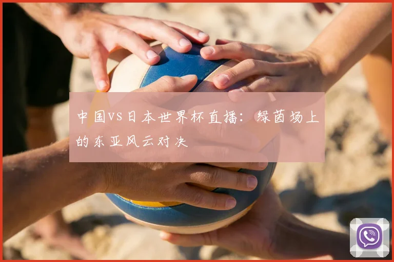 中国vs日本世界杯直播:绿茵场上的东亚风云对决