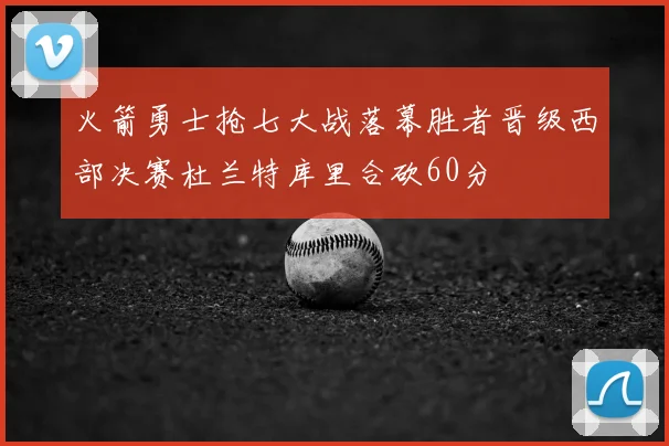 火箭勇士抢七大战落幕胜者晋级西部决赛杜兰特库里合砍60分