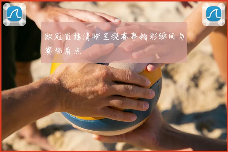 欧冠直播清晰呈现赛事精彩瞬间与赛场看点