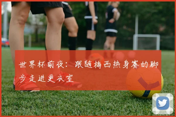 世界杯前夜：跟随梅西热身赛的脚步走进更衣室