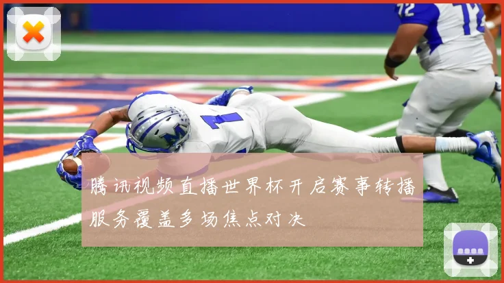 腾讯视频直播世界杯开启赛事转播服务覆盖多场焦点对决