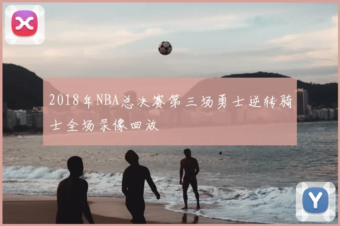 2018年NBA总决赛第三场勇士逆转骑士全场录像回放