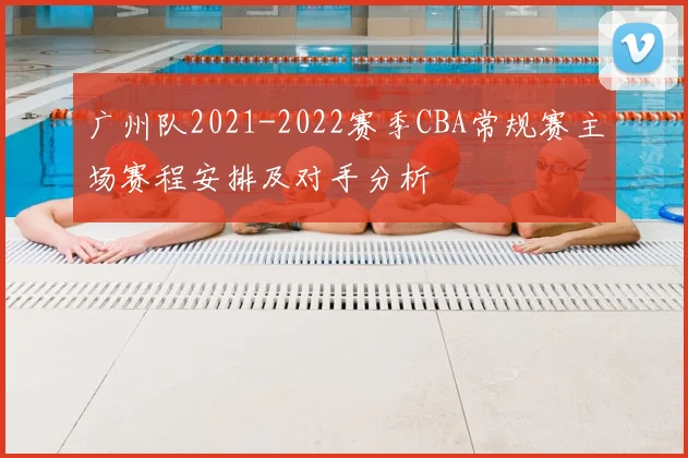 广州队2021-2022赛季CBA常规赛主场赛程安排及对手分析