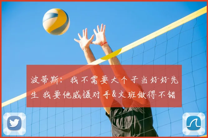 波蒂斯:我不需要大个子当好好先生 我要他威慑对手&文班做得不错