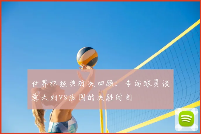 世界杯经典对决回顾：专访球员谈意大利vs法国的决胜时刻