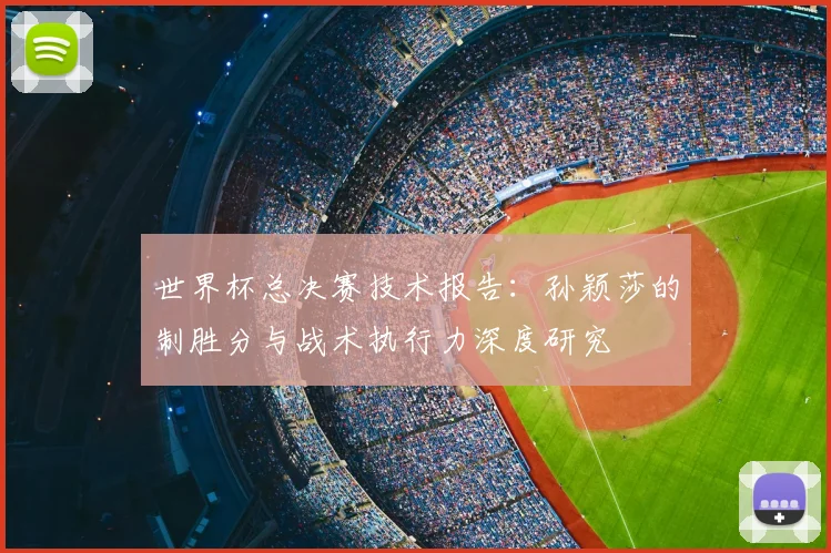 世界杯总决赛技术报告：孙颖莎的制胜分与战术执行力深度研究