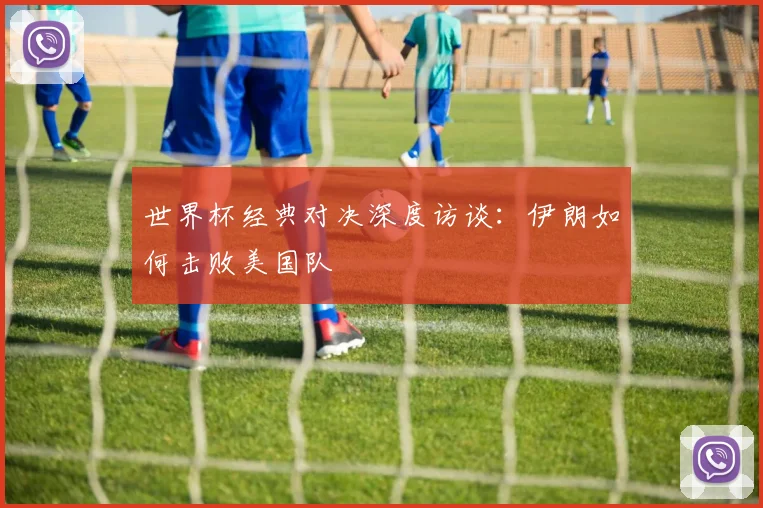 世界杯经典对决深度访谈：伊朗如何击败美国队
