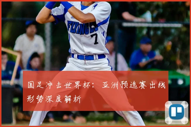国足冲击世界杯：亚洲预选赛出线形势深度解析