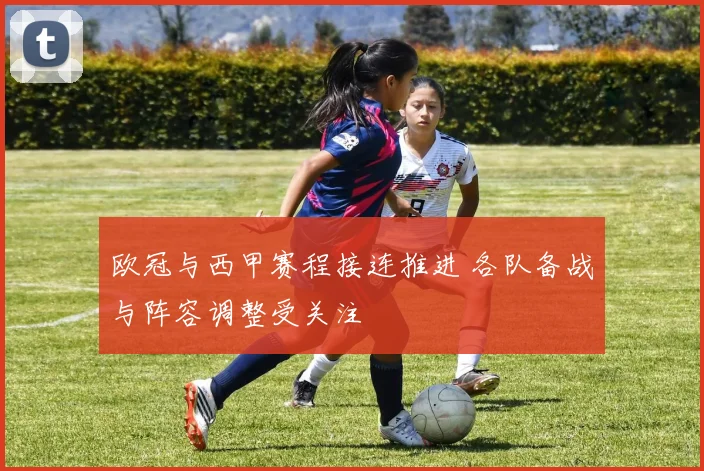 欧冠与西甲赛程接连推进 各队备战与阵容调整受关注