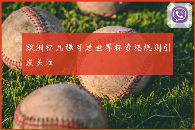 欧洲杯几强可进世界杯资格规则引发关注
