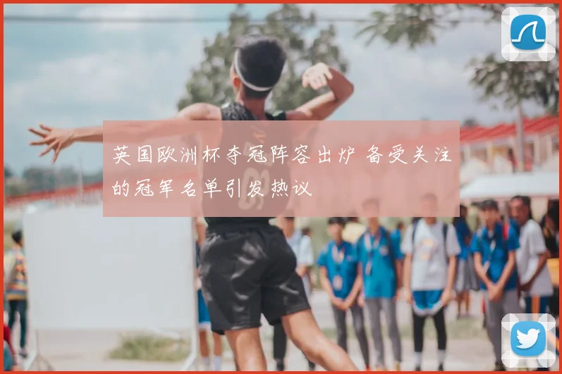 英国欧洲杯夺冠阵容出炉 备受关注的冠军名单引发热议