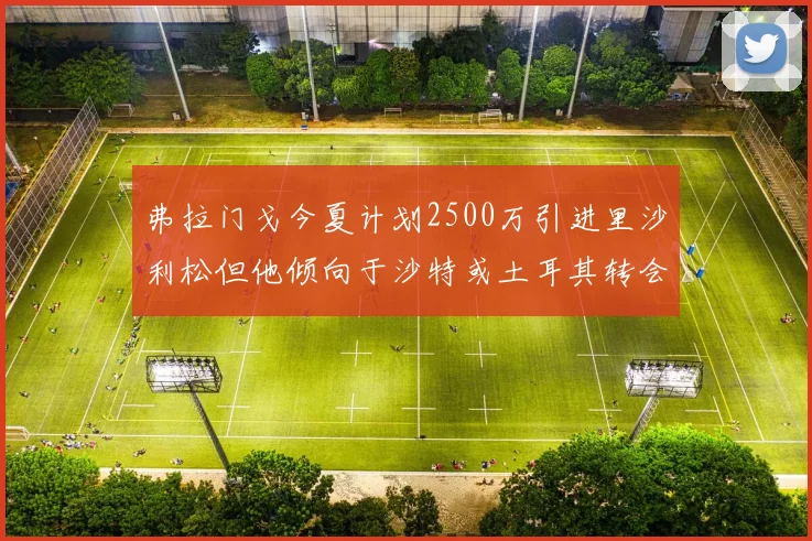 弗拉门戈今夏计划2500万引进里沙利松但他倾向于沙特或土耳其转会