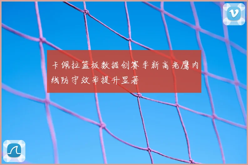 卡佩拉篮板数据创赛季新高老鹰内线防守效率提升显著
