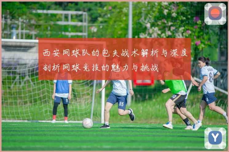 西安网球队的包夹战术解析与深度剖析网球竞技的魅力与挑战