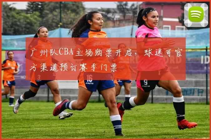 广州队CBA主场购票开启，球迷可官方渠道预订赛季门票