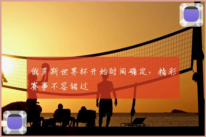 俄罗斯世界杯开始时间确定,精彩赛事不容错过