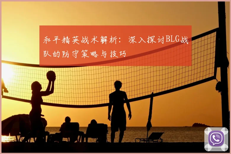 和平精英战术解析:深入探讨BLG战队的防守策略与技巧