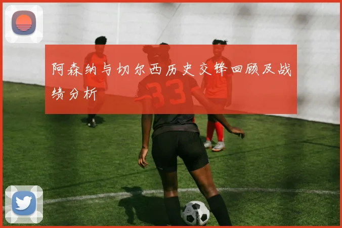 阿森纳与切尔西历史交锋回顾及战绩分析