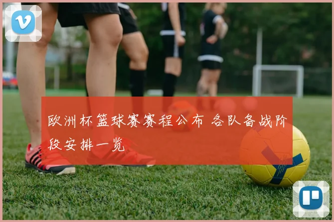 欧洲杯篮球赛赛程公布 各队备战阶段安排一览