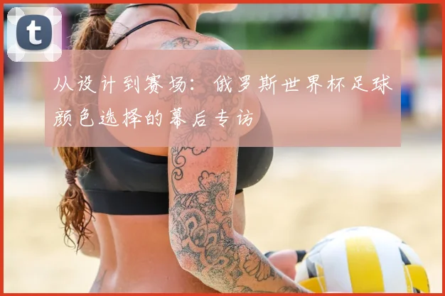 从设计到赛场：俄罗斯世界杯足球颜色选择的幕后专访