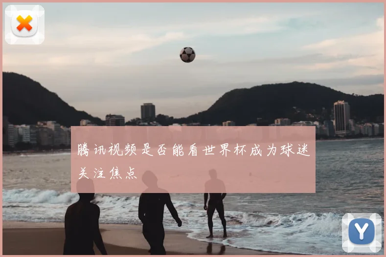 腾讯视频是否能看世界杯成为球迷关注焦点