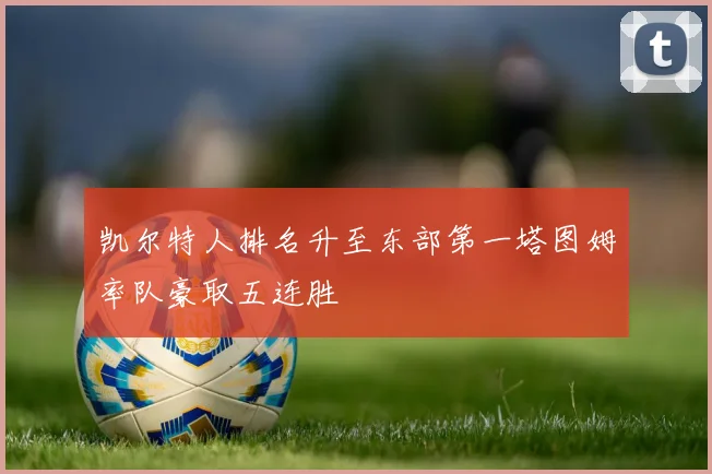 凯尔特人排名升至东部第一塔图姆率队豪取五连胜