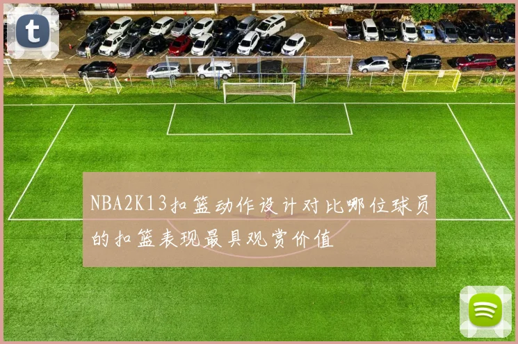 NBA2K13扣篮动作设计对比哪位球员的扣篮表现最具观赏价值