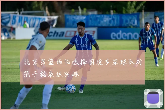 北京男篮面临选择困境多家球队对范子铭表达兴趣