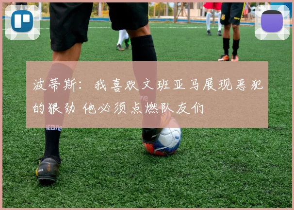 波蒂斯:我喜欢文班亚马展现恶犯的狠劲 他必须点燃队友们