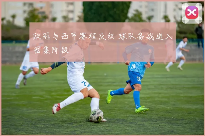 欧冠与西甲赛程交织 球队备战进入密集阶段