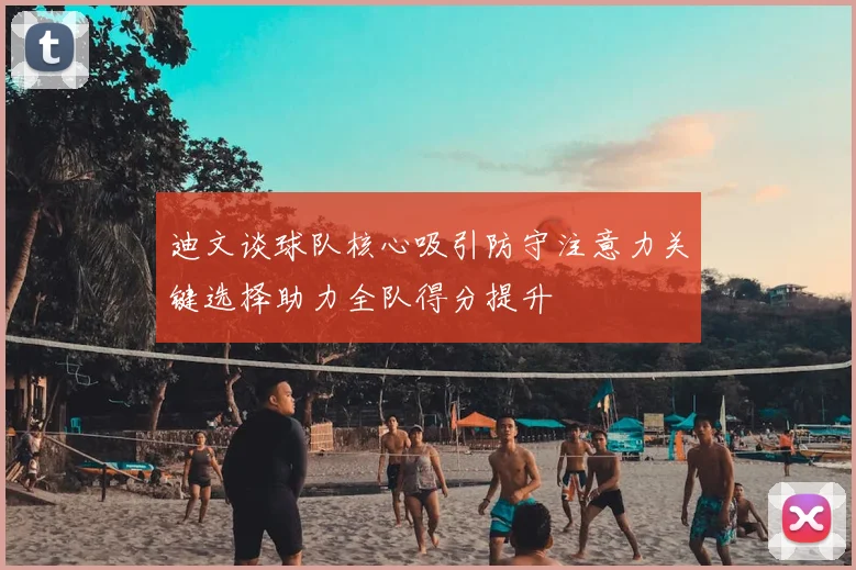 迪文谈球队核心吸引防守注意力关键选择助力全队得分提升
