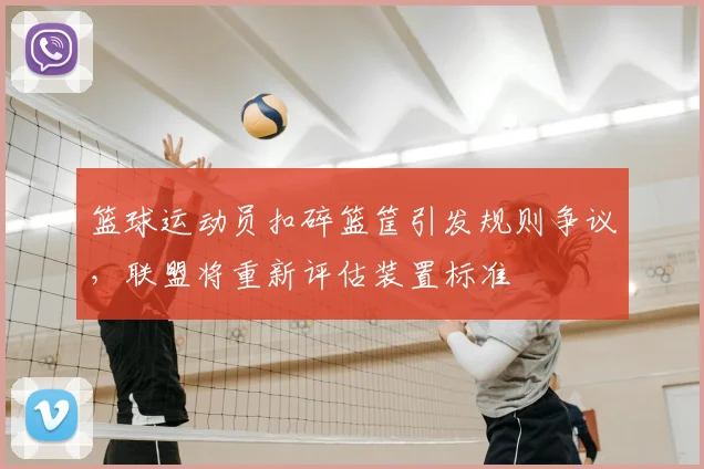 篮球运动员扣碎篮筐引发规则争议,联盟将重新评估装置标准