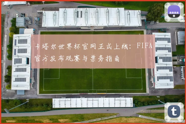 卡塔尔世界杯官网正式上线：FIFA官方发布观赛与票务指南