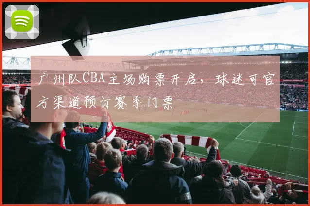 广州队CBA主场购票开启，球迷可官方渠道预订赛季门票