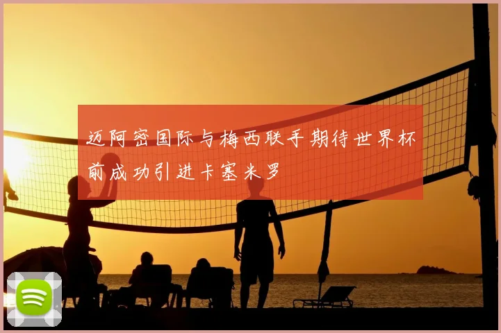 迈阿密国际与梅西联手期待世界杯前成功引进卡塞米罗