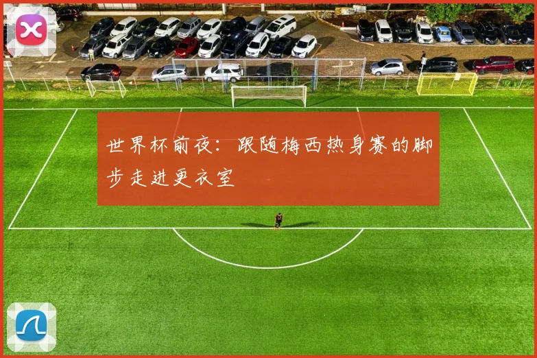 世界杯前夜:跟随梅西热身赛的脚步走进更衣室
